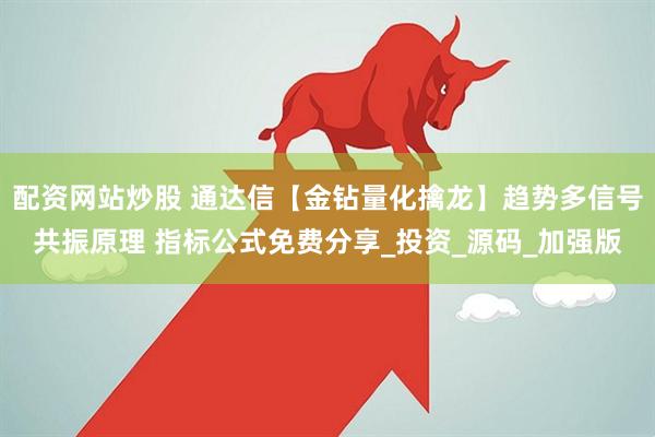 配资网站炒股 通达信【金钻量化擒龙】趋势多信号共振原理 指标公式免费分享_投资_源码_加强版