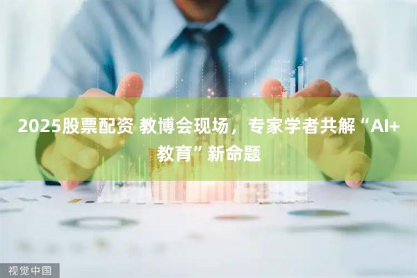 2025股票配资 教博会现场，专家学者共解“AI+教育”新命题