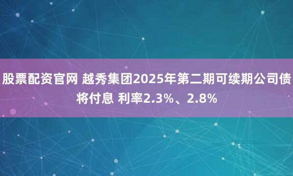 股票配资官网 越秀集团2025年第二期可续期公司债将付息 利率2.3%、2.8%