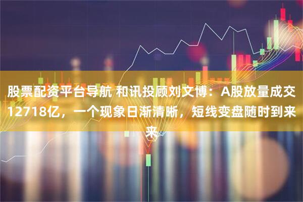 股票配资平台导航 和讯投顾刘文博：A股放量成交12718亿，一个现象日渐清晰，短线变盘随时到来
