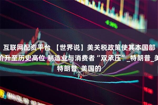 互联网配资平台 【世界说】美关税政策使其本国部分物价升至历史高位 制造业与消费者“双承压”_特朗普_美国的