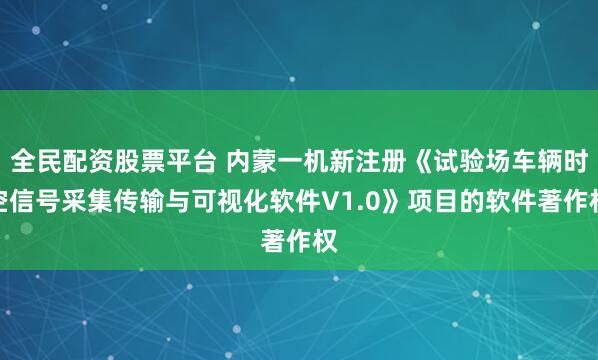 全民配资股票平台 内蒙一机新注册《试验场车辆时空信号采集传输与可视化软件V1.0》项目的软件著作权