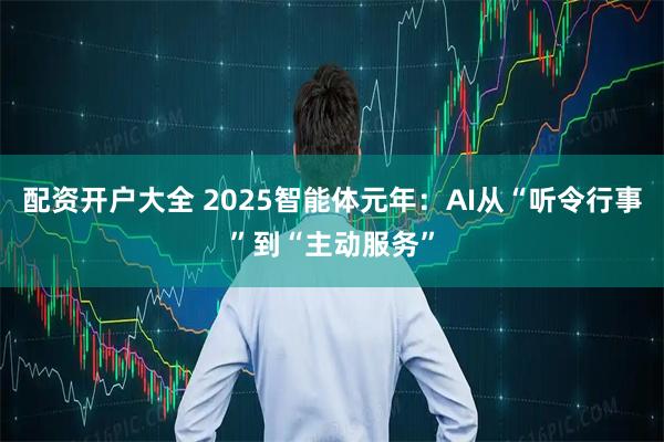 配资开户大全 2025智能体元年：AI从“听令行事”到“主动服务”