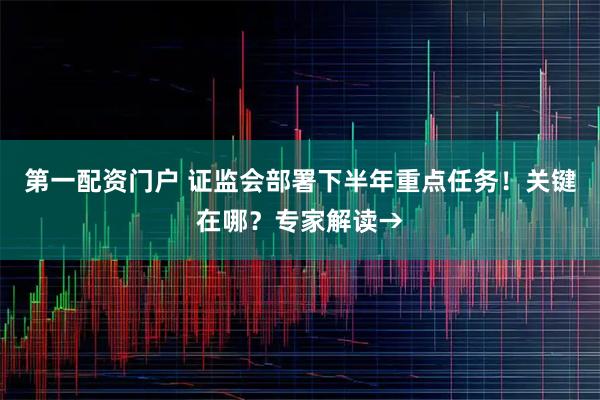 第一配资门户 证监会部署下半年重点任务！关键在哪？专家解读→