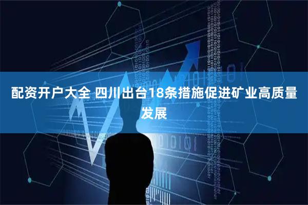 配资开户大全 四川出台18条措施促进矿业高质量发展