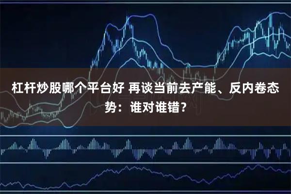 杠杆炒股哪个平台好 再谈当前去产能、反内卷态势：谁对谁错？