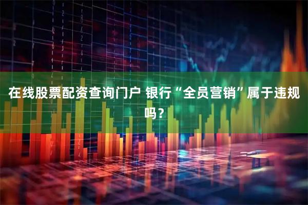 在线股票配资查询门户 银行“全员营销”属于违规吗？