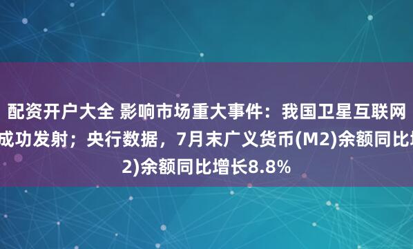 配资开户大全 影响市场重大事件：我国卫星互联网低轨卫星成功发射；央行数据，7月末广义货币(M2)余额同比增长8.8%