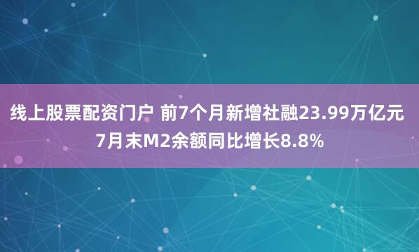 线上股票配资门户 前7个月新增社融23.99万亿元 7月末M2余额同比增长8.8%