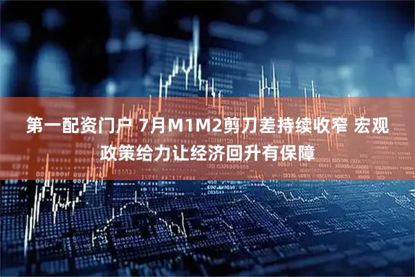 第一配资门户 7月M1M2剪刀差持续收窄 宏观政策给力让经济回升有保障