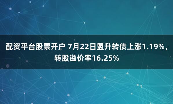 配资平台股票开户 7月22日盟升转债上涨1.19%，转股溢价率16.25%