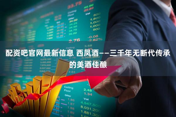 配资吧官网最新信息 西凤酒——三千年无断代传承的美酒佳酿