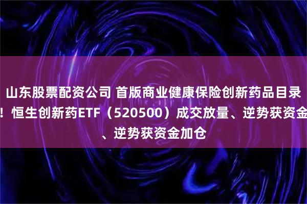 山东股票配资公司 首版商业健康保险创新药品目录发布！恒生创新药ETF（520500）成交放量、逆势获资金加仓