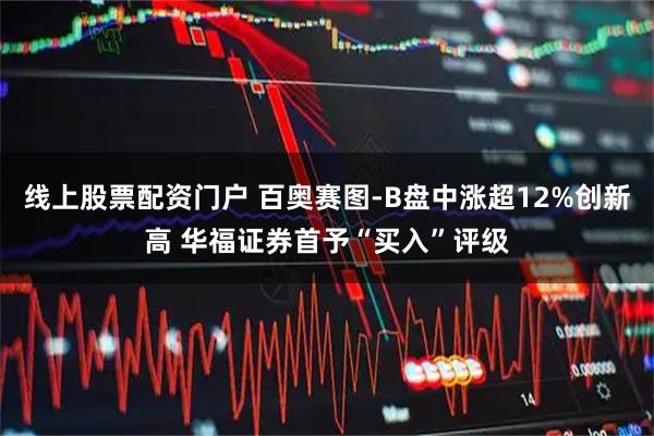 线上股票配资门户 百奥赛图-B盘中涨超12%创新高 华福证券首予“买入”评级