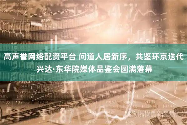 高声誉网络配资平台 问道人居新序，共鉴环京迭代 兴达·东华院媒体品鉴会圆满落幕